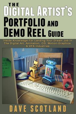 The Digital Artist's Portfolio and Demo Reel Guide: Inside Knowledge For Landing Your Dream Job In The Digital Art, Animation, CG, Motion-Graphics & V