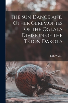 The Sun Dance and Other Ceremonies of the Oglala Division of the Teton Dakota