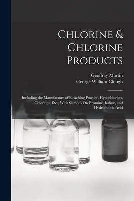 Chlorine & Chlorine Products: Including the Manufacture of Bleaching Powder, Hypochlorites, Chlorates, Etc., With Sections On Bromine, Iodine, and H