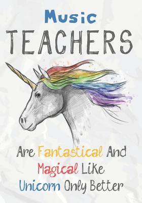 Music Teachers Are Fantastical & Magical Like A Unicorn Only Better: Perfect Year End Graduation or Thank You Gift for Teachers, Teacher Appreciation