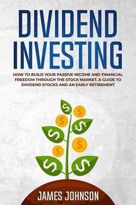 Dividend Investing: How to Build Your PASSIVE INCOME and FINANCIAL FREEDOM Through the Stock Market. A Guide to Dividend Stocks and an Early Retiremen