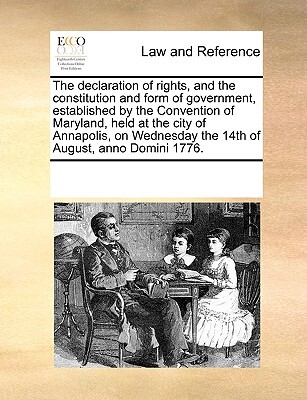 The Declaration of Rights, and the Constitution and Form of Government, Established by the Convention of Maryland, Held at the City of Annapolis, on Wednesday the 14th of August, Anno Domini 1776.