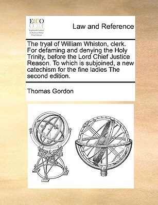 The Tryal of William Whiston, Clerk. for Defaming and Denying the Holy Trinity, Before the Lord Chief Justice Reason. to Which Is Subjoined, a New Catechism for the Fine Ladies the Second Edition.