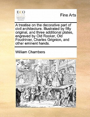 A Treatise on the Decorative Part of Civil Architecture. Illustrated by Fifty Original, and Three Additional Plates, Engraved by Old Rooker, Old Foudrinier, Charles Grignion, and Other Eminent Hands.