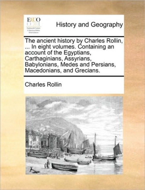 The Ancient History by Charles Rollin, ... in Eight Volumes. Containing an Account of the Egyptians, Carthaginians, Assyrians, Babylonians, Medes and Persians, Macedonians, and Grecians.