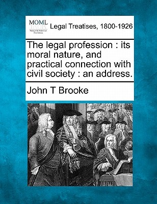 The Legal Profession: Its Moral Nature, and Practical Connection with Civil Society: An Address.