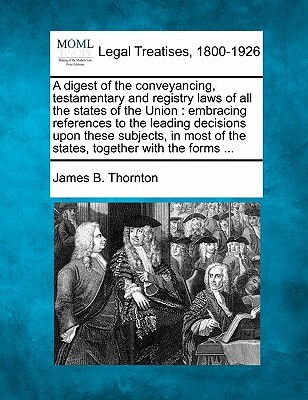 A Digest of the Conveyancing, Testamentary and Registry Laws of All the States of the Union: Embracing References to the Leading Decisions Upon These