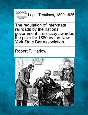 The Regulation of Inter-State Railroads by the National Government: An Essay Awarded the Prize for 1880 by the New York State Bar Association.