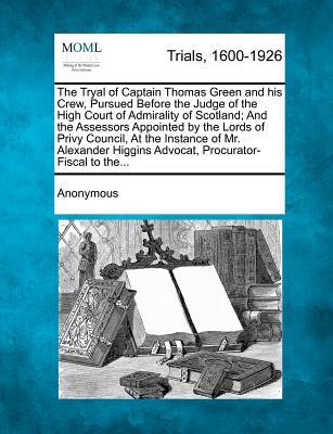 The Tryal of Captain Thomas Green and His Crew, Pursued Before the Judge of the High Court of Admirality of Scotland; And the Assessors Appointed by t