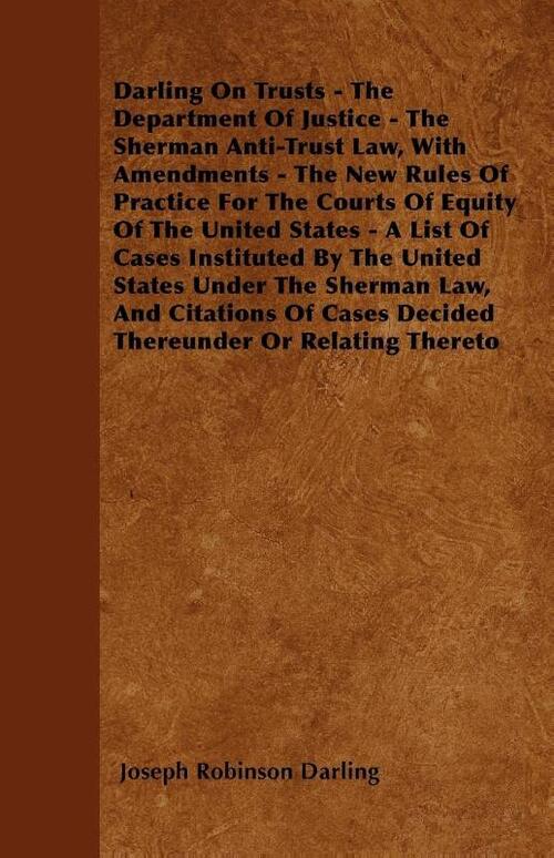 Darling On Trusts - The Department Of Justice - The Sherman Anti-Trust Law, With Amendments - The New Rules Of Practice For The Courts Of Equity Of The United States - A List Of Cases Instituted By The United States Under The Sherman Law, And Citations Of