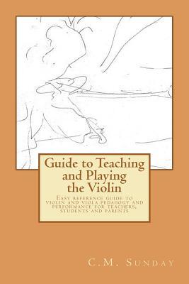 Guide to Teaching and Playing the Violin: Easy reference guide to violin and viola pedagogy and performance for teachers, students and parents