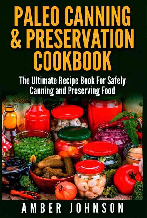 Paleo Canning & Preservation Cookbook: The Ultimate Recipe Book For Safely Canning and Preserving Food