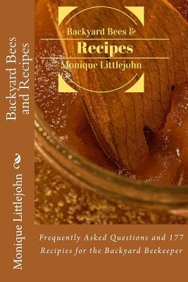 Backyard Bees and Recipes: Frequently Asked Questions and 177 Recipes for the Backyard Bee Keeper