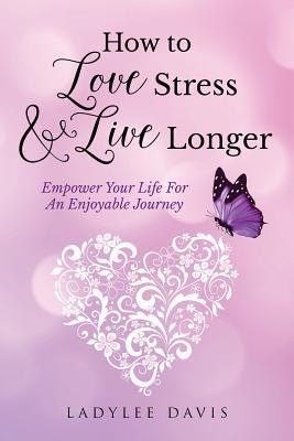 How To Love Stress & Live Longer: Empower Your Life For An Enjoyable Journey