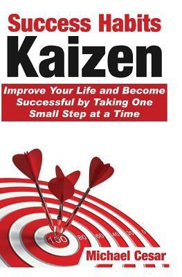 Success Habits: Kaizen - Improve Your Life and Become Successful by Taking One Small Step at a Time