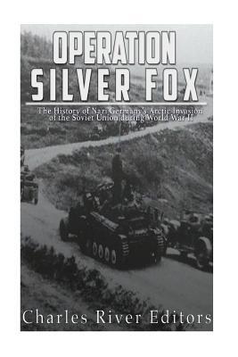 Operation Silver Fox: The History of Nazi Germany's Arctic Invasion of the Soviet Union during World War II