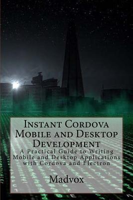 Instant Cordova Mobile and Desktop Development: A Practical Guide to Writing Mobile and Desktop Applications with Cordova and Electron