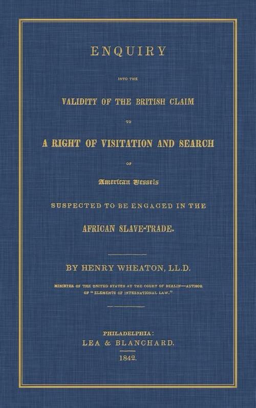 Enquiry Into the Validity of the British Claim to a Right of Visitation and Search of American Vessels Suspected to Be Engaged in the African Slave-Trade