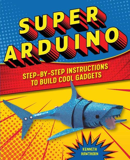 Super Arduino: Step-By-Step Instructions to Build Cool Gadgets