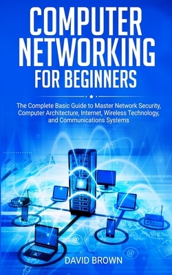 Computer Networking for Beginners: The Complete Basic Guide to Master Network Security, Computer Architecture, Internet, Wireless Technology, and Comm