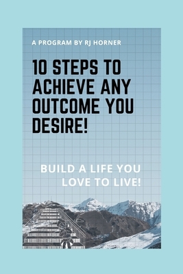 10 Steps to Achieve any Outcome You Desire!: Build a LIFE you LOVE to LIVE.