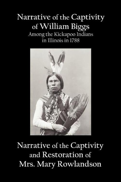 Narrative of the Captivity of William Biggs Among the Kickapoo Indians in Illinois in 1788, and Narrative of the Captivity & Restoration of Mrs. Mary Rowlandson