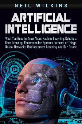 Artificial Intelligence: What You Need to Know About Machine Learning, Robotics, Deep Learning, Recommender Systems, Internet of Things, Neural