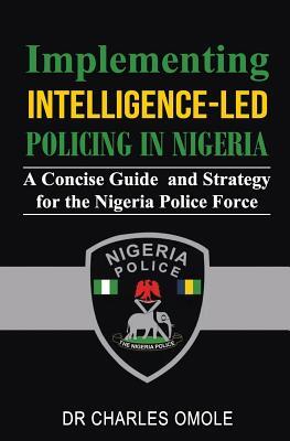Implementing Intelligence-led Policing in Nigeria: A Concise Guide and Strategy for the Nigeria Police Force