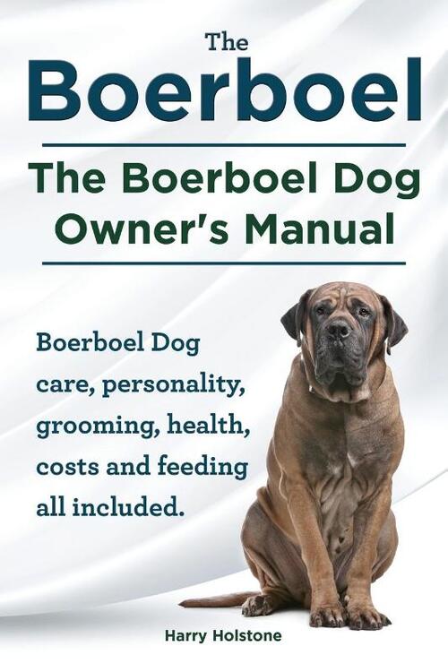 Boerboel. the Boerboel Dog Owner's Manual. Boerboel Dog Care, Personality, Grooming, Health, Costs and Feeding All Included.