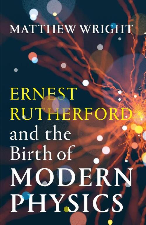 Ernest Rutherford and the Birth of Modern Physics