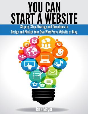 You Can Start A Website: Step-by-Step Strategy and Directions to Design and Market Your Own WordPress Website or Blog