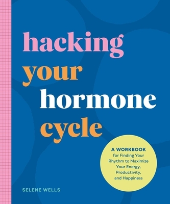 The Hacking Your Hormone Cycle: A Workbook for Finding Your Rhythm to Maximize Your Energy, Productivity, and Happiness
