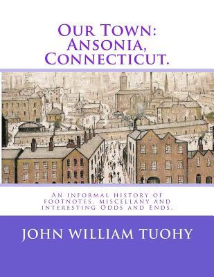 Our Town: Ansonia, Connecticut.: An informal history of footnotes, miscellany and interesting Odds and Ends.