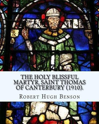 The holy blissful martyr, Saint Thomas of Canterbury (1910). By: Robert Hugh Benson, and By: Thomas Becket also known as Saint Thomas of Canterbury: T