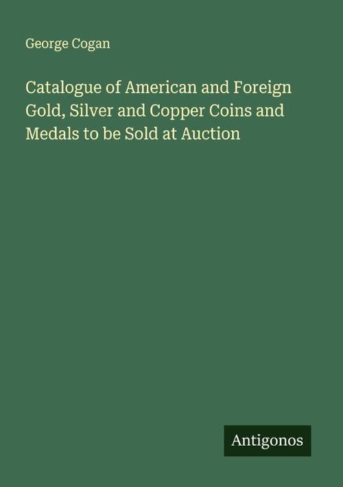 Catalogue of American and Foreign Gold, Silver and Copper Coins and Medals to be Sold at Auction