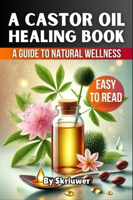 A Castor Oil Healing Book: The Complete Guide to Health, Beauty, and Wellness