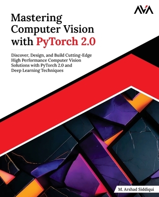 Mastering Computer Vision with PyTorch 2.0: Discover, Design, and Build Cutting-Edge High Performance Computer Vision Solutions with PyTorch 2.0 and D