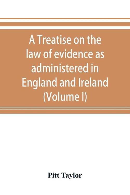 A treatise on the law of evidence as administered in England and Ireland; with illustrations from Scotch, Indian, American and other legal systems (Volume I)