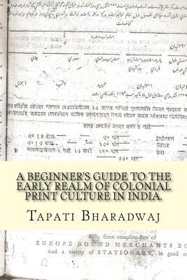 A Beginners Guide to the Early Realm of Colonial Print Culture in India: Making sense of the curious nature of early print in Bengal (1780-1820).