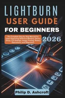 LightBurn User Guide for Beginners 2026: The Complete Step by Step Manual for Laser Engraving Software Mastery, Device Setup, Cut Settings, Image Trac