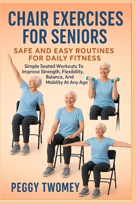 Chair Exercises for Seniors: SAFE AND EASY ROUTINES FOR DAILY FITNESS: Simple Seated Workouts To Improve Strength, Flexibility, Balance, And Mobility