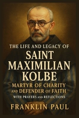 The life and legacy of Saint Maximilian kolbe: Martyr of charity and defender of Faith with prayers and reflections