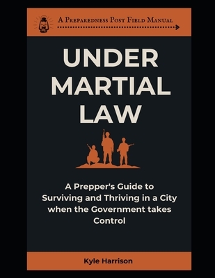 Under Martial Law: A Prepper's Guide To Surviving and Thriving in a City When the Government Takes Control