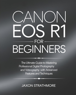 Canon EOS R1 For Beginners: The Ultimate Guide to Mastering Professional Digital Photography and Videography with Advanced Features and Techniques