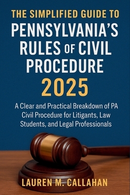 The Simplified Guide to Pennsylvania's Rules of Civil Procedure 2025: A Clear and Practical Breakdown of PA Civil Procedure for Litigants, Law Student