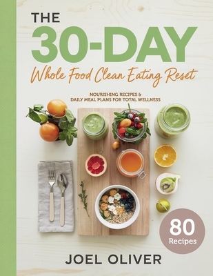 The 30-Day Whole Food Clean Eating Reset: Unlock Vibrant Health with Simple, Delicious Recipes & Meal Plans to Energize Your Body, Shed Pounds, and Re