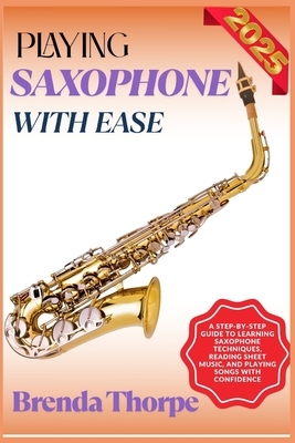 Playing Saxophone with Ease: A Step-By-Step Guide To Learning Saxophone Techniques, Reading Sheet Music, And Playing Songs With Confidence