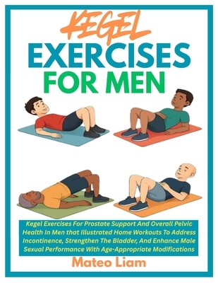 Kegel Exercises for Men: Kegel Exercises For Prostate Support And Overall Pelvic Health In Men that Illustrated Home Workouts To Address Incontinence,