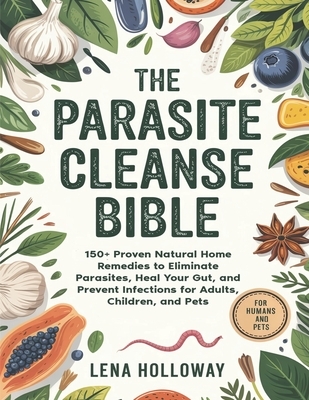 The Parasite Cleanse Bible: 150+ Proven Natural Home Remedies to Eliminate Parasites, Heal Your Gut, and Prevent Infections for Adults, Children, and