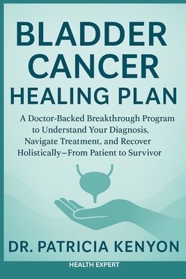 Bladder Cancer Healing Plan: A Doctor-Backed Breakthrough Program to Understand Your Diagnosis, Navigate Treatment, and Recover Holistically-From Pati